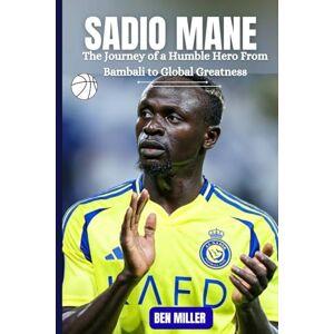 MILLER, BEN SADIO MANE: The Journey of a Humble Hero From Bambali to Global Greatness MILLER, BEN SADIO MANE: The Journey of a Humble Hero From Bambali to Global Greatness