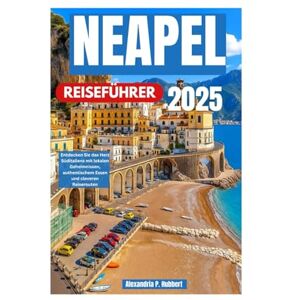P. Hubbert, Alexandria NEAPEL REISEFÜHRER 2025: Entdecken Sie das Herz Süditaliens mit lokalen Geheimnissen, authentischem Essen und cleveren Reiserouten P. Hubbert, Alexandria NEAPEL REISEFÜHRER 2025: Entdecken Sie das Herz Süditaliens mit lokalen Geheimnissen, authentischem Essen und cleveren Reiserouten