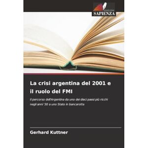 Kuttner, Gerhard La crisi argentina del 2001 e il ruolo del FMI: Il percorso dell'Argentina da uno dei dieci paesi più ricchi negli anni '30 a uno Stato in bancarotta Kuttner, Gerhard La crisi argentina del 2001 e il ruolo del FMI: Il percorso dell'Argentina da uno dei dieci paesi più ricchi negli anni '30 a uno Stato in bancarotta