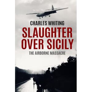 Whiting, Charles Slaughter Over Sicily: The Airborne Massacre (Forgotten Aspects of World War Two) Whiting, Charles Slaughter Over Sicily: The Airborne Massacre (Forgotten Aspects of World War Two)