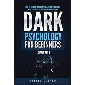 Dawson, Judith Dark Psychology for Beginners: 2 Books in 1: How to Analyze and Read People Using Persuasion, Mind Control and Manipulation Techniques Dawson, Judith Dark Psychology for Beginners: 2 Books in 1: How to Analyze and Read People Using Persuasion, Mind Control and Manipulation Techniques