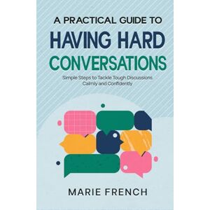 FRENCH, MARIE A Practical Guide to Having Hard Conversations: Simple Steps to Tackle Tough Discussions Calmly and Confidently (The Human Connection Series) FRENCH, MARIE A Practical Guide to Having Hard Conversations: Simple Steps to Tackle Tough Discussions Calmly and Confidently (The Human Connection Series)