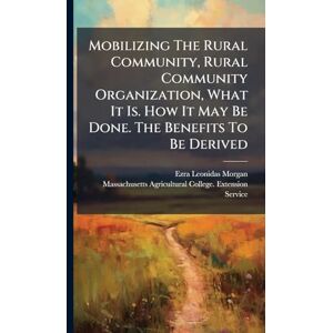 Morgan, Ezra Leonidas Mobilizing The Rural Community, Rural Community Organization, What It Is. How It May Be Done. The Benefits To Be Derived Morgan, Ezra Leonidas Mobilizing The Rural Community, Rural Community Organization, What It Is. How It May Be Done. The Benefits To Be Derived