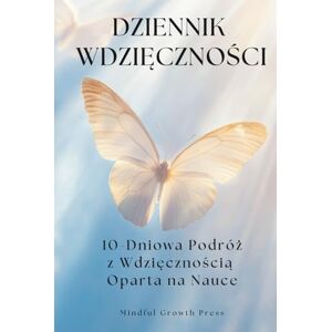 Press, Mindful Growth Dziennik Wdzięczności, 10-Dniowa Podróż z Wdzięcznością Oparta na Nauce: Codzienna dawka inspiracji, by widzieć więcej dobra w sobie i w swoim życiu. Press, Mindful Growth Dziennik Wdzięczności, 10-Dniowa Podróż z Wdzięcznością Oparta na Nauce: Codzienna dawka inspiracji, by widzieć więcej dobra w sobie i w swoim życiu.