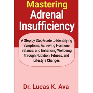 Ava, Dr. Lucas K. Mastering Adrenal Insufficiency: A Step by Step Guide to Identifying Symptoms, Achieving Hormone Balance, and Enhancing Wellbeing through Nutrition, Fitness, and Lifestyle Changes Ava, Dr. Lucas K. Mastering Adrenal Insufficiency: A Step by Step Guide to Identifying Symptoms, Achieving Hormone Balance, and Enhancing Wellbeing through Nutrition, Fitness, and Lifestyle Changes