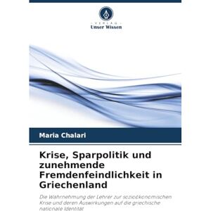 Chalari, Maria Krise, Sparpolitik und zunehmende Fremdenfeindlichkeit in Griechenland: Die Wahrnehmung der Lehrer zur sozioökonomischen Krise und deren Auswirkungen auf die griechische nationale Identität Chalari, Maria Krise, Sparpolitik und zunehmende Fremdenfeindlichkeit in Griechenland: Die Wahrnehmung der Lehrer zur sozioökonomischen Krise und deren Auswirkungen auf die griechische nationale Identität