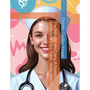 Coulter-Knapp, Christin The Weight We Carry: A Nurse’s Journey of Loss, Love, and Lessons Coulter-Knapp, Christin The Weight We Carry: A Nurse’s Journey of Loss, Love, and Lessons
