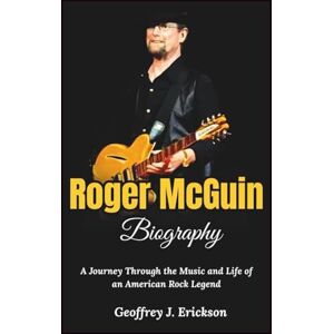 J. Erickson, Geoffrey Roger McGuin Biography: A Journey Through the Music and Life of an American Rock Legend J. Erickson, Geoffrey Roger McGuin Biography: A Journey Through the Music and Life of an American Rock Legend