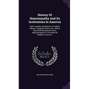 King, William Harvey History Of Homoeopathy And Its Institutions In America: Their Founders, Benefactors, Faculties, Officers, Hospitals, Alumni, Etc., With A Record Of ... In The World Of Medicine, Volume 1 King, William Harvey History Of Homoeopathy And Its Institutions In America: Their Founders, Benefactors, Faculties, Officers, Hospitals, Alumni, Etc., With A Record Of ... In The World Of Medicine, Volume 1