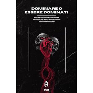 yas, opa Dominare o Essere Dominati: Manipolazione, Psicologia e Amore: Le Regole del Potere nelle Relazioni: Impara a Controllare, Difenderti e Conquistare (opa) yas, opa Dominare o Essere Dominati: Manipolazione, Psicologia e Amore: Le Regole del Potere nelle Relazioni: Impara a Controllare, Difenderti e Conquistare (opa)