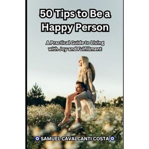 Cavalcanti Costa, Samuel 50 Tips to Be a Happy Person: A Practical Guide to Living with Joy and Fulfillment: 1 (Life is beautiful!) Cavalcanti Costa, Samuel 50 Tips to Be a Happy Person: A Practical Guide to Living with Joy and Fulfillment: 1 (Life is beautiful!)