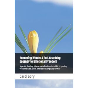 Spry, Carol Becoming Whole: A Self-Coaching Journey to Emotional Freedom: A gentle, healing follow-up to Reclaim Your Life — guiding you to release, trust, and rediscover peace within. Spry, Carol Becoming Whole: A Self-Coaching Journey to Emotional Freedom: A gentle, healing follow-up to Reclaim Your Life — guiding you to release, trust, and rediscover peace within.