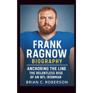 C. Roberson, Brian FRANK RAGNOW BIOGRAPHY: Anchoring the Line – The Relentless Rise of an NFL Ironman C. Roberson, Brian FRANK RAGNOW BIOGRAPHY: Anchoring the Line – The Relentless Rise of an NFL Ironman