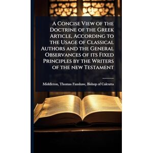 A Concise View of the Doctrine of the Greek Article, According to the Usage of Classical Authors and the General Observances of its Fixed Principles by the Writers of the new Testament A Concise View of the Doctrine of the Greek Article, According to the Usage of Classical Authors and the General Observances of its Fixed Principles by the Writers of the new Testament