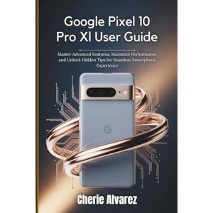 Alvarez, Cherie Google Pixel 10 Pro Xl User Guide: Master Advanced Features, Maximize Performance, and Unlock Hidden Tips for Seamless Smartphone Experience Alvarez, Cherie Google Pixel 10 Pro Xl User Guide: Master Advanced Features, Maximize Performance, and Unlock Hidden Tips for Seamless Smartphone Experience