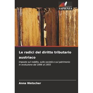 Wetscher, Anna Le radici del diritto tributario austriaco: Imposte sul reddito, sulle società e sul patrimonio in evoluzione dal 1896 al 1955 Wetscher, Anna Le radici del diritto tributario austriaco: Imposte sul reddito, sulle società e sul patrimonio in evoluzione dal 1896 al 1955