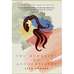 Andaya, Jaye The Audacity of Authenticity: From Breakdown to Breakthrough A Path to Reinvention and Living Your Truth Andaya, Jaye The Audacity of Authenticity: From Breakdown to Breakthrough A Path to Reinvention and Living Your Truth