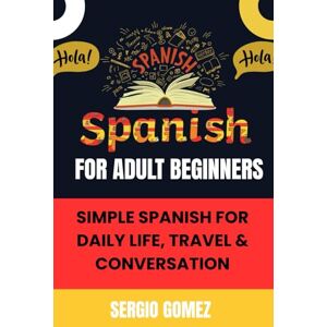 Gomez, Sergio Spanish for Adult beginners: Simple Spanish for Daily Life, Travel & Conversation Gomez, Sergio Spanish for Adult beginners: Simple Spanish for Daily Life, Travel & Conversation