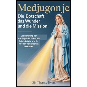 EVANS, SIS THERESE Medjugorje: Die Botschaft, das Wunder und die Mission: Die Berufung der Muttergottes durch die Sehr, Gebete und ihr Frieden Versprechen verstehen EVANS, SIS THERESE Medjugorje: Die Botschaft, das Wunder und die Mission: Die Berufung der Muttergottes durch die Sehr, Gebete und ihr Frieden Versprechen verstehen