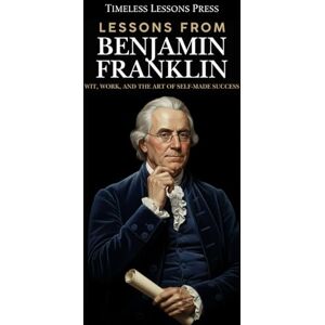 Lessons Press, Timeless Lessons from Benjamin Franklin: Wit, Work, and the Art of Self-Made Success: 2 (Lessons from the Founding Fathers) Lessons Press, Timeless Lessons from Benjamin Franklin: Wit, Work, and the Art of Self-Made Success: 2 (Lessons from the Founding Fathers)