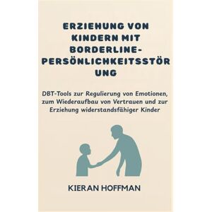 Hoffman, Kieran ERZIEHUNG VON KINDERN MIT BORDERLINE-PERSÖNLICHKEITSSTÖRUNG: DBT-Tools zur Regulierung von Emotionen, zum Wiederaufbau von Vertrauen und zur Erziehung widerstandsfähiger Kinder Hoffman, Kieran ERZIEHUNG VON KINDERN MIT BORDERLINE-PERSÖNLICHKEITSSTÖRUNG: DBT-Tools zur Regulierung von Emotionen, zum Wiederaufbau von Vertrauen und zur Erziehung widerstandsfähiger Kinder