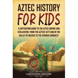 History, Captivating Aztec History for Kids: A Captivating Guide to the Aztec Empire and Civilization, from the Aztecs Settling in the Valley of Mexico to the Spanish Conquest (History for Children) History, Captivating Aztec History for Kids: A Captivating Guide to the Aztec Empire and Civilization, from the Aztecs Settling in the Valley of Mexico to the Spanish Conquest (History for Children)