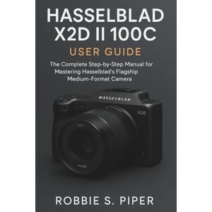 Piper, Robbie S. Piper Hasselblad X2d Ii 100c User Guide: The Complete Step-by-Step Manual for Mastering Hasselblad’s Flagship Medium-Format Camera Piper, Robbie S. Piper Hasselblad X2d Ii 100c User Guide: The Complete Step-by-Step Manual for Mastering Hasselblad’s Flagship Medium-Format Camera
