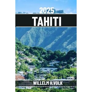 VOLK, WILLELM H. TAHITI TRAVEL GUIDE: Discover Tahiti's Top Attractions, Hidden Gems, Outdoor activities, Culture & Local Secrets for Adventurous Solo Explorer VOLK, WILLELM H. TAHITI TRAVEL GUIDE: Discover Tahiti's Top Attractions, Hidden Gems, Outdoor activities, Culture & Local Secrets for Adventurous Solo Explorer
