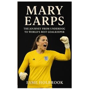 Holbrook, Esme Mary Earps: The Journey From Underdog To World's Best Goalkeeper Holbrook, Esme Mary Earps: The Journey From Underdog To World's Best Goalkeeper