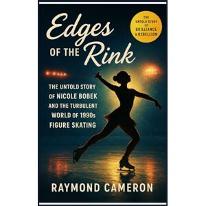 Cameron, Raymond Edges Of The Rink: The Untold Story of Nicole Bobek and the Turbulent World of 1990s Figure Skating Cameron, Raymond Edges Of The Rink: The Untold Story of Nicole Bobek and the Turbulent World of 1990s Figure Skating
