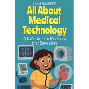 Rasheed, Anam All About Medical Technology: A Kid's Guide to Machines that Save Lives: 17 (Chapter Books for Kids) Rasheed, Anam All About Medical Technology: A Kid's Guide to Machines that Save Lives: 17 (Chapter Books for Kids)
