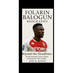 R. BONDS, JOSE FOLARIN BALOGUN BIOGRAPHY: Beyond the Headlines From Arsenal’s Lost Talent to Monaco’s New Hope R. BONDS, JOSE FOLARIN BALOGUN BIOGRAPHY: Beyond the Headlines From Arsenal’s Lost Talent to Monaco’s New Hope