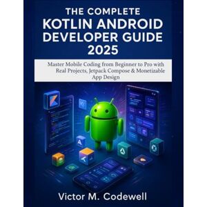 Codewell, Victor M The Complete Kotlin Android Developer Guide 2025: Master Mobile Coding from Beginner to Pro with Real Projects, Jetpack, Compose & Monetizable App Design Codewell, Victor M The Complete Kotlin Android Developer Guide 2025: Master Mobile Coding from Beginner to Pro with Real Projects, Jetpack, Compose & Monetizable App Design