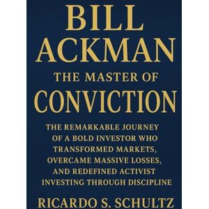 Schultz, Ricardo Bill Ackman The Master of Conviction: The Remarkable Journey of a Bold Investor Who Transformed Markets, Overcame Massive Losses, and Redefined Activist Investing Through Discipline Schultz, Ricardo Bill Ackman The Master of Conviction: The Remarkable Journey of a Bold Investor Who Transformed Markets, Overcame Massive Losses, and Redefined Activist Investing Through Discipline