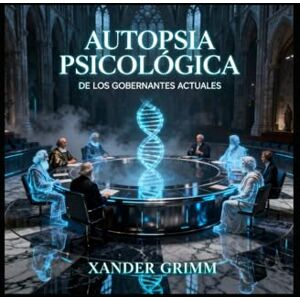 Grimm, Xander Autopsia Psicológica de los Gobernantes Actuales: El juicio de la IA con los pensadores del pasado. Grimm, Xander Autopsia Psicológica de los Gobernantes Actuales: El juicio de la IA con los pensadores del pasado.