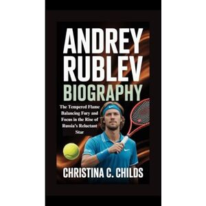 C. CHILDS, CHRISTINA ANDREY RUBLEV BIOGRAPHY: The Tempered Flame Balancing Fury and Focus in the Rise of Russia’s Reluctant Star C. CHILDS, CHRISTINA ANDREY RUBLEV BIOGRAPHY: The Tempered Flame Balancing Fury and Focus in the Rise of Russia’s Reluctant Star