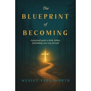 Farnsworth, Wesley The Blueprint of Becoming: A Practical Guide to Faith, Failure, and Finding Your Way Forward Farnsworth, Wesley The Blueprint of Becoming: A Practical Guide to Faith, Failure, and Finding Your Way Forward