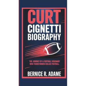 R. Adame, Bernice CURT CIGNETTI BIOGRAPHY: The Journey of a Football Visionary Who Transformed College Football R. Adame, Bernice CURT CIGNETTI BIOGRAPHY: The Journey of a Football Visionary Who Transformed College Football