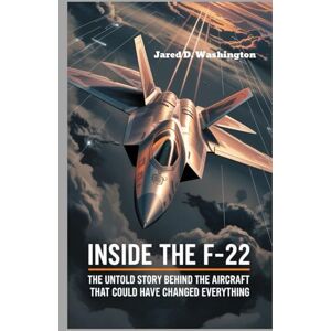 D. Washington, Jared Inside the F-22 Secrets of the World’s Deadliest Fighter: The Untold Story of the Aircraft That Could Have Changed Everything D. Washington, Jared Inside the F-22 Secrets of the World’s Deadliest Fighter: The Untold Story of the Aircraft That Could Have Changed Everything