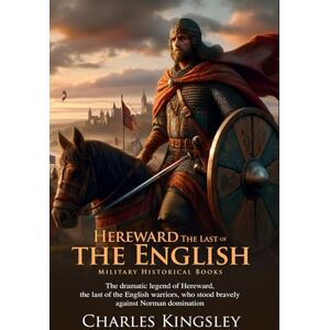 Kingsley, Charles Hereward, the Last of the English: Legendary Warrior of England: A Historical Novel of Heroism and Conquest Fully Illustrated Edition with Author Biography Kingsley, Charles Hereward, the Last of the English: Legendary Warrior of England: A Historical Novel of Heroism and Conquest Fully Illustrated Edition with Author Biography