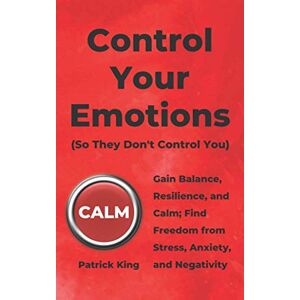 King, Patrick Control Your Emotions: Gain Balance, Resilience, and Calm; Find Freedom from Stress, Anxiety, and Negativity (The Psychology of Social Dynamics) King, Patrick Control Your Emotions: Gain Balance, Resilience, and Calm; Find Freedom from Stress, Anxiety, and Negativity (The Psychology of Social Dynamics)