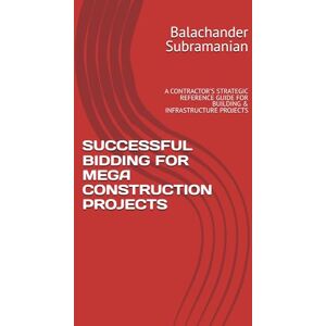 Subramanian, Balachander SUCCESSFUL BIDDING FOR MEGA CONSTRUCTION PROJECTS: A CONTRACTOR’S STRATEGIC REFERENCE GUIDE FOR BUILDING & INFRASTRUCTURE PROJECTS Subramanian, Balachander SUCCESSFUL BIDDING FOR MEGA CONSTRUCTION PROJECTS: A CONTRACTOR’S STRATEGIC REFERENCE GUIDE FOR BUILDING & INFRASTRUCTURE PROJECTS
