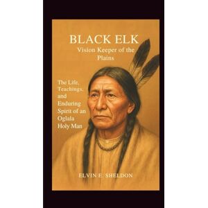 E.Sheldon, Elvin Black Elk: Vision Keeper of the Plains: The Life, Teachings, and Enduring Spirit of an Oglala Holy Man E.Sheldon, Elvin Black Elk: Vision Keeper of the Plains: The Life, Teachings, and Enduring Spirit of an Oglala Holy Man
