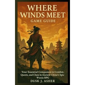 Asher, Dusk J. Where Winds Meet Game Guide: Your Essential Companion to Combat, Quests, and Clans in Ancient China’s Epic Wuxia RPG Asher, Dusk J. Where Winds Meet Game Guide: Your Essential Companion to Combat, Quests, and Clans in Ancient China’s Epic Wuxia RPG