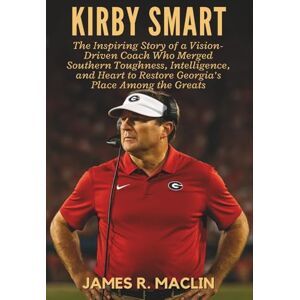 R. Maclin, James Kirby Smart: The Inspiring Story of a Vision-Driven Coach Who Merged Southern Toughness, Intelligence, and Heart to Restore Georgia’s Place Among the Greats R. Maclin, James Kirby Smart: The Inspiring Story of a Vision-Driven Coach Who Merged Southern Toughness, Intelligence, and Heart to Restore Georgia’s Place Among the Greats