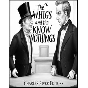 Charles River Editors The Whigs and the Know Nothings: The History of the Influential Political Parties that Collapsed Before the Civil War Charles River Editors The Whigs and the Know Nothings: The History of the Influential Political Parties that Collapsed Before the Civil War