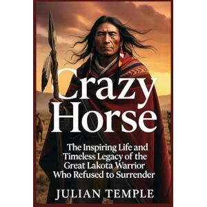 Temple, Julian Crazy Horse: The Inspiring Life and Timeless Legacy of the Great Lakota Warrior Who Refused to Surrender Temple, Julian Crazy Horse: The Inspiring Life and Timeless Legacy of the Great Lakota Warrior Who Refused to Surrender
