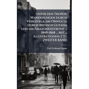 Appun, Carl Ferdinand Unter den Tropen. Wanderungen durch Venezuela, am Orinoco, durch Britisch Guyana und am Amazonenstrome ... 1849-1868 ... Mit ... Illustrationen, etc. ZWEITER BAND Appun, Carl Ferdinand Unter den Tropen. Wanderungen durch Venezuela, am Orinoco, durch Britisch Guyana und am Amazonenstrome ... 1849-1868 ... Mit ... Illustrationen, etc. ZWEITER BAND