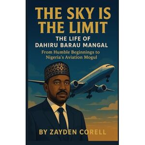 Corell, Zayden THE SKY IS THE LIMIT THE LIFE OF DAHIRU BARAU MANGAL: Humble Beginning to Nigerians Aviation Mogul Corell, Zayden THE SKY IS THE LIMIT THE LIFE OF DAHIRU BARAU MANGAL: Humble Beginning to Nigerians Aviation Mogul