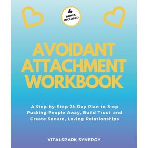 VITALSPARK SYNERGY Avoidant Attachment Workbook: A Step-By-Step 28-Day Plan to Stop Pushing People Away, Build Trust, and Create Secure, Loving Relationships VITALSPARK SYNERGY Avoidant Attachment Workbook: A Step-By-Step 28-Day Plan to Stop Pushing People Away, Build Trust, and Create Secure, Loving Relationships